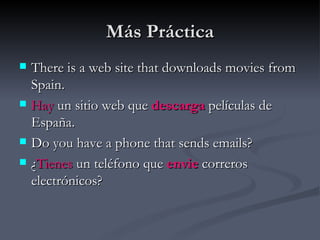 Más Práctica
   There is a web site that downloads movies from
    Spain.
   Hay un sitio web que descarga películas de
    España.
   Do you have a phone that sends emails?
   ¿Tienes un teléfono que envie correros
    electrónicos?
 