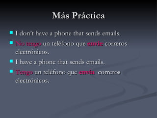 Más Práctica
   I don’t have a phone that sends emails.
   No tengo un teléfono que envie correros
    electrónicos.
   I have a phone that sends emails.
   Tengo un teléfono que envia correros
    electrónicos.
 
