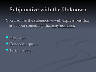 Subjunctive with the Unknown
You also use the subjunctive with expressions that
 ask about something that may not exist.

   Hay…que…
   Conocer…que…
   Tener…que…
 