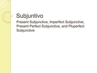 Subjuntivo
Present Subjunctive, Imperfect Subjunctive,
Present Perfect Subjunctive, and Pluperfect
Subjunctive
 