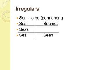 Irregulars
 Ser – to be (permanent)
 Sea           Seamos
 Seas
 Sea           Sean
 