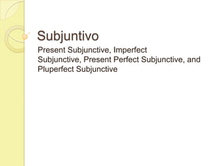 Subjuntivo
Present Subjunctive, Imperfect
Subjunctive, Present Perfect Subjunctive, and
Pluperfect Subjunctive
 