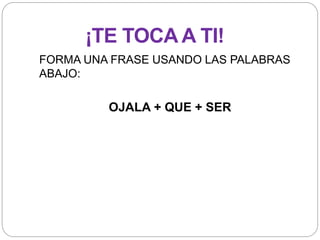 FORMA UNA FRASE USANDO LAS PALABRAS
ABAJO:
OJALA + QUE + SER
¡TE TOCA A TI!
 