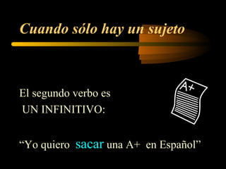 Cuando sólo hay un sujeto
El segundo verbo es
UN INFINITIVO:
“Yo quiero sacar una A+ en Español”
 