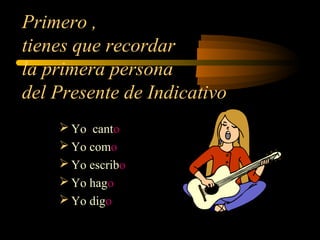 Primero ,
tienes que recordar
la primera persona
del Presente de Indicativo
 Yo canto
 Yo como
 Yo escribo
 Yo hago
 Yo digo
 