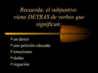 Recuerda, el subjuntivo
viene DETRAS de verbos que
significan:
un deseo
una petición educada
emociones
dudas
negación
 