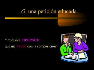 O una petición educada
“Profesora, necesito
que me ayude con la composición”
 