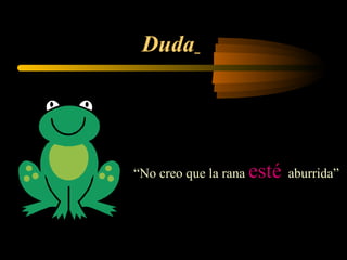 Duda
“No creo que la rana esté aburrida”
 