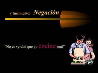 y finalmente: Negación
“No es verdad que yo cocine mal”
 