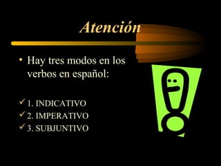 Atención
• Hay tres modos en los
verbos en español:
1. INDICATIVO
2. IMPERATIVO
3. SUBJUNTIVO
 