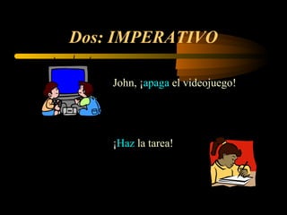 Dos: IMPERATIVO
John, ¡apaga el videojuego!
¡Haz la tarea!
 