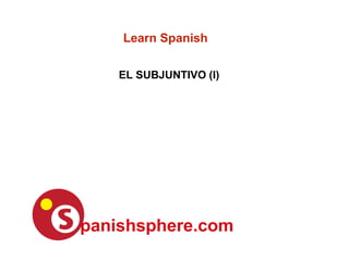 EL SUBJUNTIVO (I)
Learn Spanish
 