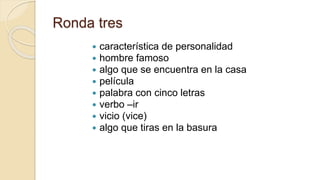 Ronda tres
 característica de personalidad
 hombre famoso
 algo que se encuentra en la casa
 película
 palabra con cinco letras
 verbo –ir
 vicio (vice)
 algo que tiras en la basura
 