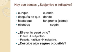 Hay que pensar: ¿Subjuntivo o indicativo?
 aunque cuando
 después de que donde
• hasta que tan pronto (como)
 mientras según
 ¿El evento pasó o no?
◦ Futuro  subjuntivo
◦ Pasado, habitual  indicativo.
 ¿Describe algo seguro o posible?
 
