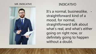 INDICATIVO
It’s a normal, businesslike, -
straightforward kind of a
mood, for normal,
straightforward talk about
what’s real, and what’s either
going on right now, or
definitely going to happen
without a doubt.
MR. INDICATIVE
 