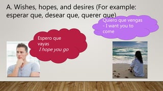 A. Wishes, hopes, and desires (For example:
esperar que, desear que, querer que)
Espero que
vayas
I hope you go
Quiero que vengas
- I want you to
come
 