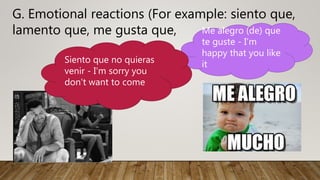 G. Emotional reactions (For example: siento que,
lamento que, me gusta que, Me alegro (de) que
te guste - I’m
happy that you like
itSiento que no quieras
venir - I'm sorry you
don't want to come
 