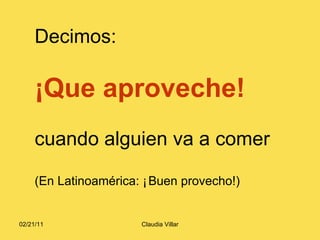 Decimos: ¡Que aproveche! cuando alguien va a comer (En Latinoamérica: ¡   Buen provecho!) 