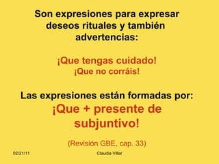 Son expresiones para expresar deseos rituales y también  advertencias: ¡Que tengas cuidado! ¡Que no corráis! Las expresiones están formadas por: ¡Que + presente de subjuntivo! (Revisión GBE, cap. 33) 