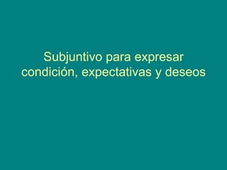 Subjuntivo para expresar condición, expectativas y deseos 