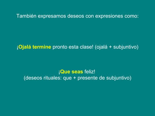También expresamos deseos con expresiones como: ¡ Ojalá   termine  pronto esta clase! (ojalá + subjuntivo) ¡ Que seas  feliz!  (deseos rituales: que + presente de subjuntivo) 