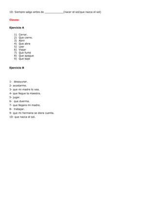 10- Siempre salgo antes de ____________(nacer el sol/que nazca el sol)
Claves:
Ejercicio A
1) Cerrar.
2) Que cierre.
3) Ab...