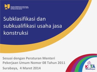 Subklasifikasi dan
subkualifikasi usaha jasa
konstruksi
Sesuai dengan Peraturan Menteri
Pekerjaan Umum Nomor 08 Tahun 2011
Surabaya, 4 Maret 2014 1
 