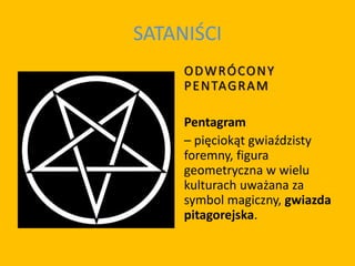 SATANIŚCI
ODWRÓCONY
PENTAGRAM
Pentagram
– pięciokąt gwiaździsty
foremny, figura
geometryczna w wielu
kulturach uważana za
symbol magiczny, gwiazda
pitagorejska.
 