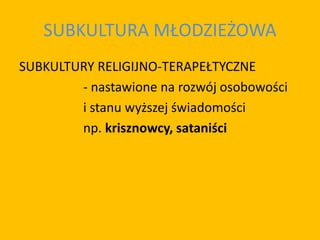 SUBKULTURA MŁODZIEŻOWA
SUBKULTURY RELIGIJNO-TERAPEŁTYCZNE
- nastawione na rozwój osobowości
i stanu wyższej świadomości
np. krisznowcy, sataniści
 