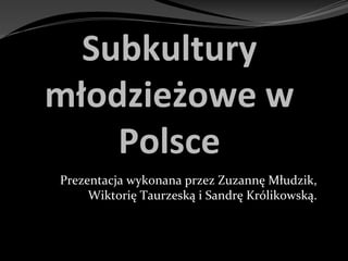 Subkultury
młodzieżowe w
Polsce
Prezentacja wykonana przez Zuzannę Młudzik,
Wiktorię Taurzeską i Sandrę Królikowską.
 