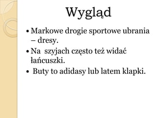 Wygląd
 Markowe drogie sportowe ubrania
– dresy.
 Na szyjach często też widać
łańcuszki.
 Buty to adidasy lub latem klapki.
 