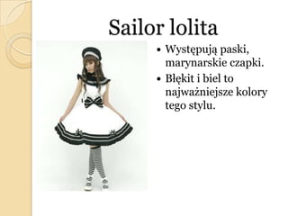 Sailor lolita
 Występują paski,
marynarskie czapki.
 Błękit i biel to
najważniejsze kolory
tego stylu.
 