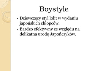 Boystyle
• Dziewczęcy styl lolit w wydaniu
japońskich chłopców.
• Bardzo efektywny ze względu na
delikatna urodę Japończyków.
 