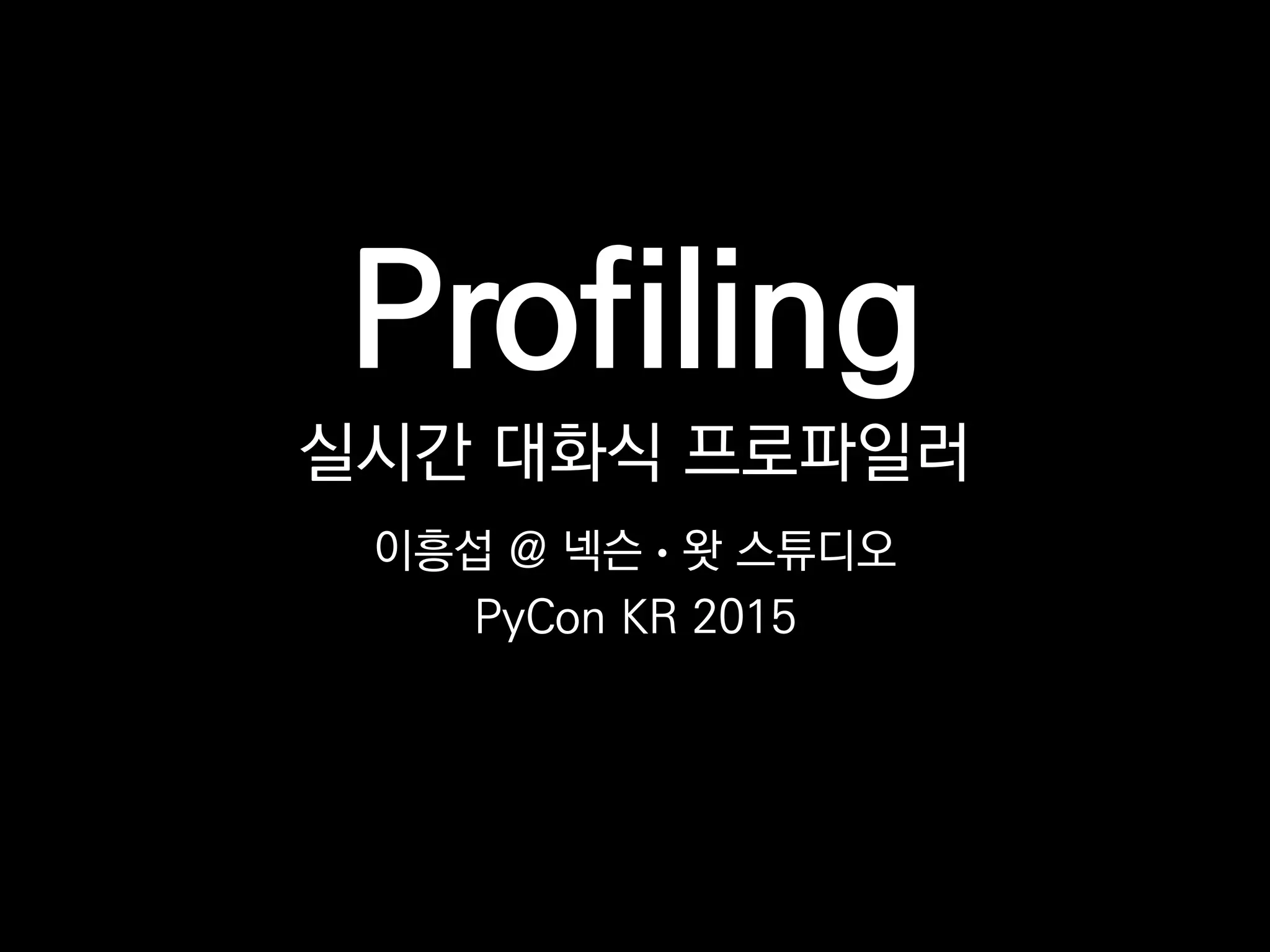 Profiling
실시간 대화식 프로파일러
이흥섭 @ 넥슨 • 왓 스튜디오
PyCon KR 2015
 