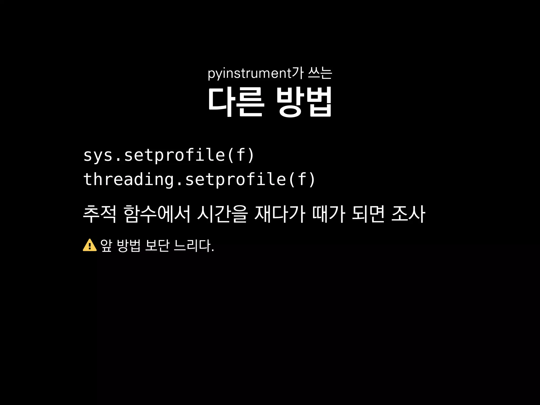 pyinstrument가 쓰는
다른 방법
sys.setprofile(f)
threading.setprofile(f)
추적 함수에서 시간을 재다가 때가 되면 조사
앞 방법 보단 느리다.
 