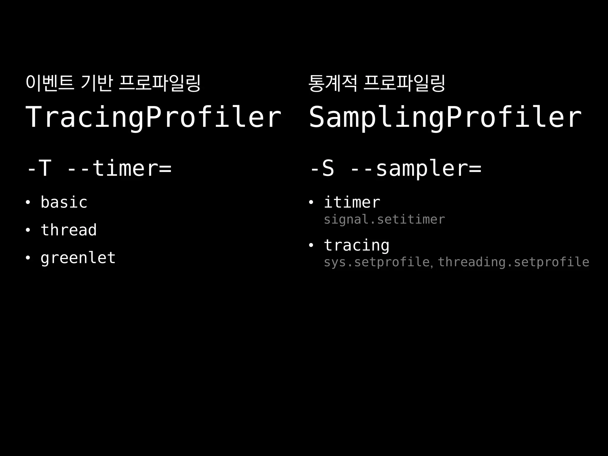 -T --timer=
• basic
• thread
• greenlet
-S --sampler=
• itimer
signal.setitimer
• tracing
sys.setprofile, threading.setprofile
통계적 프로파일링
SamplingProfiler
이벤트 기반 프로파일링
TracingProfiler
 