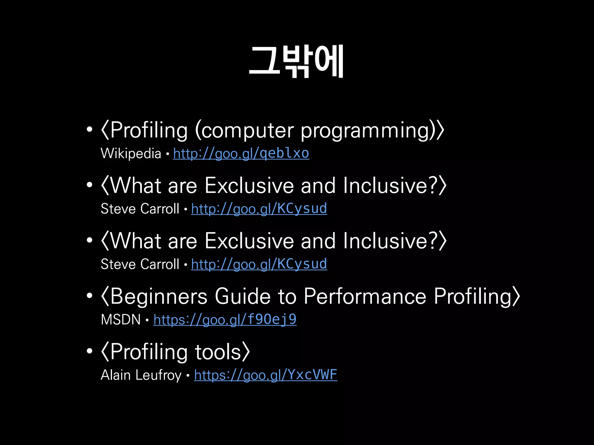 그밖에
• <Profiling (computer programming)>
Wikipedia • http://goo.gl/qeblxo
• <What are Exclusive and Inclusive?>
Steve Carroll • http://goo.gl/KCysud
• <What are Exclusive and Inclusive?>
Steve Carroll • http://goo.gl/KCysud
• <Beginners Guide to Performance Profiling>
MSDN • https://goo.gl/f9Oej9
• <Profiling tools>
Alain Leufroy • https://goo.gl/YxcVWF
 