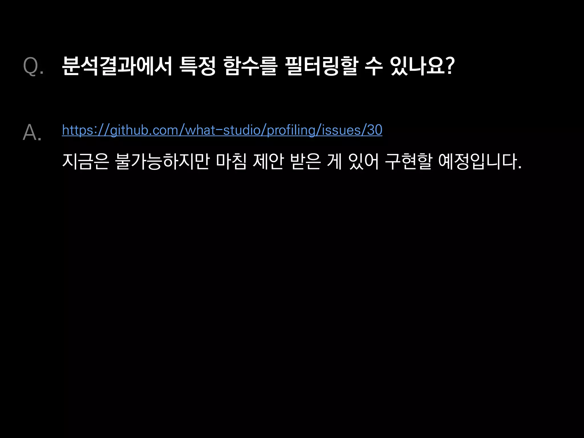 분석결과에서 특정 함수를 필터링할 수 있나요?
https://github.com/what-studio/profiling/issues/30
지금은 불가능하지만 마침 제안받은 게 있어 구현할 예정입니다.
Q.
A.
 