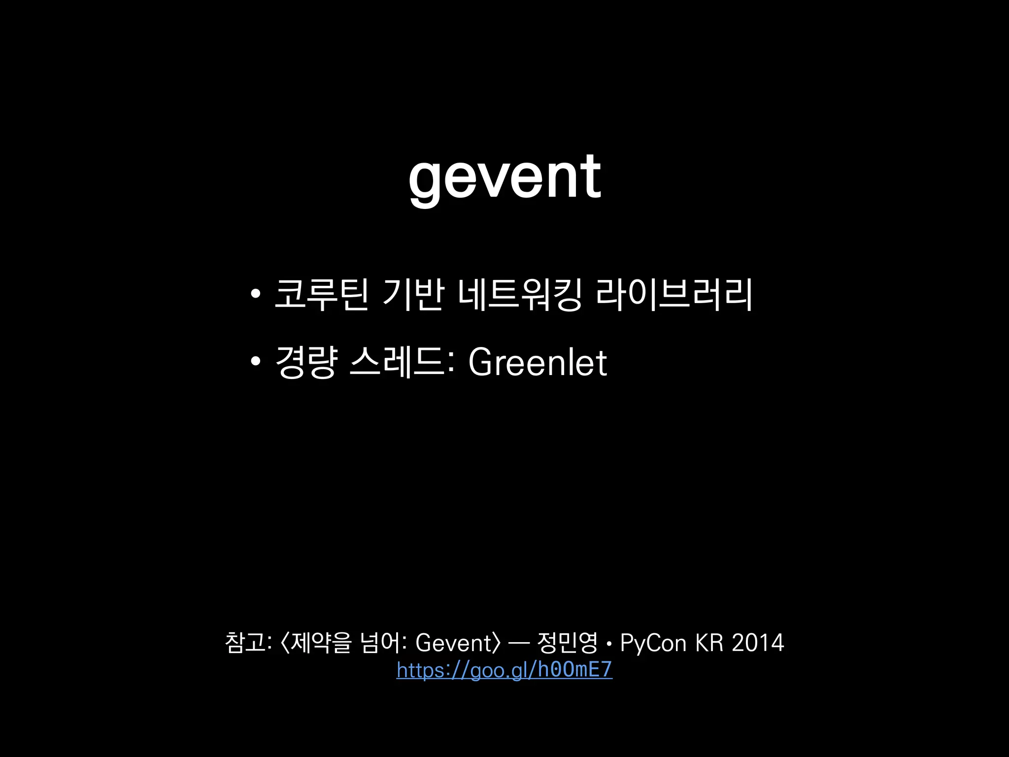gevent
• 코루틴 기반 네트워킹 라이브러리
• 경량 스레드: Greenlet
참고: <제약을 넘어: Gevent> ― 정민영 • PyCon KR 2014
https://goo.gl/h0OmE7
 