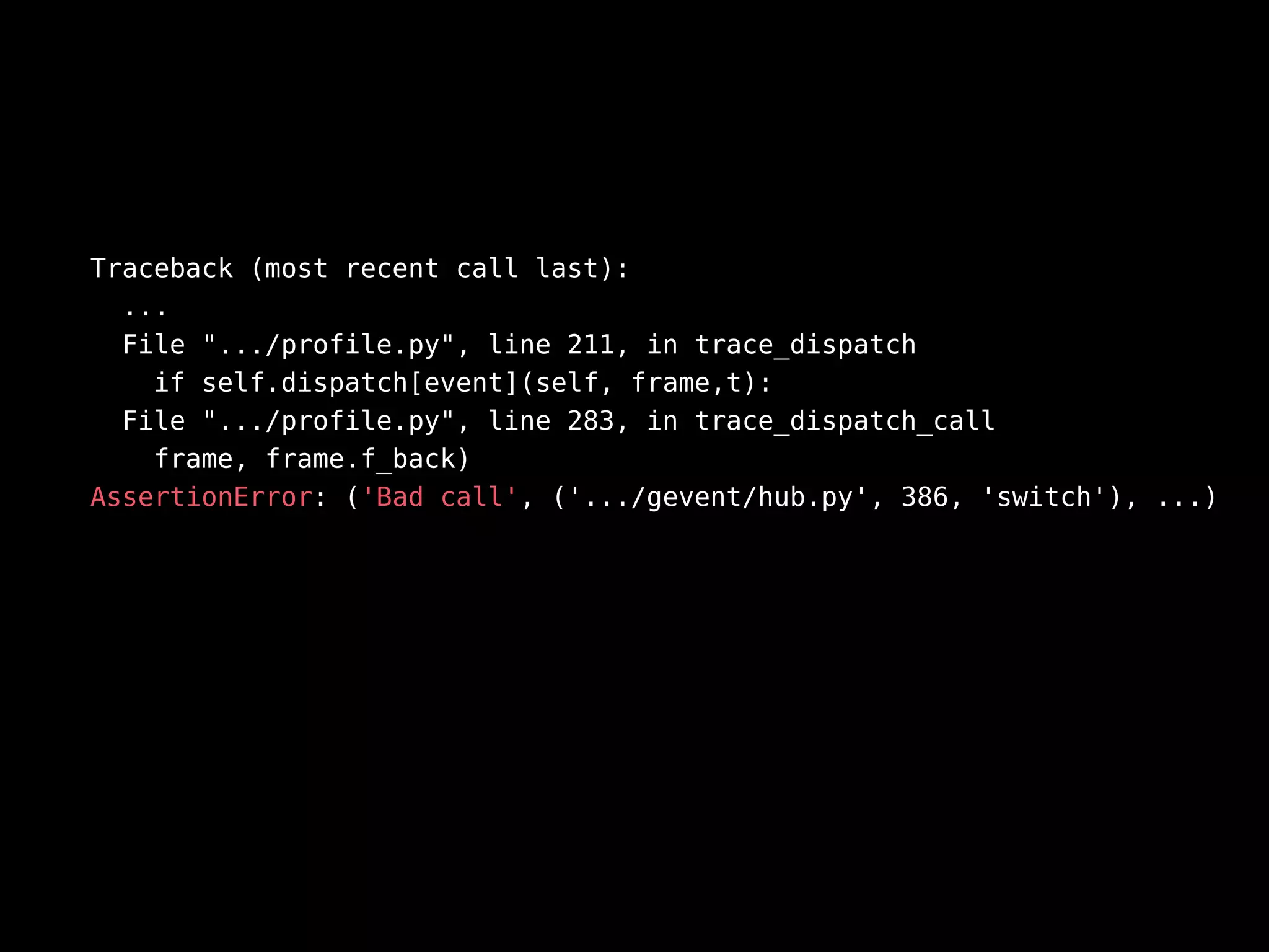 Traceback (most recent call last):
...
File ".../profile.py", line 211, in trace_dispatch
if self.dispatch[event](self, frame,t):
File ".../profile.py", line 283, in trace_dispatch_call
frame, frame.f_back)
AssertionError: ('Bad call', ('.../gevent/hub.py', 386, 'switch'), ...)
 