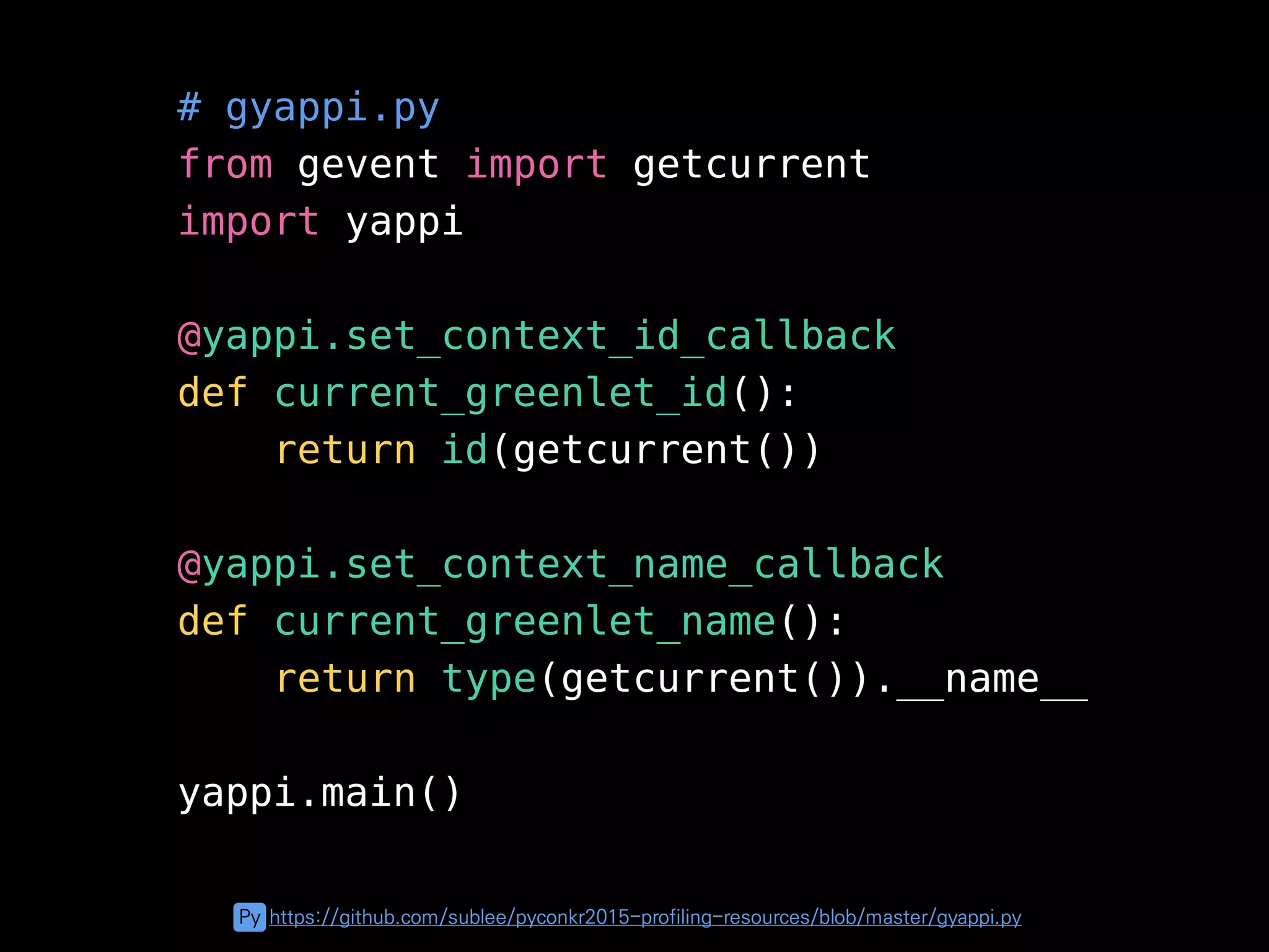 # gyappi.py
from gevent import getcurrent
import yappi
@yappi.set_context_id_callback
def current_greenlet_id():
return id(getcurrent())
@yappi.set_context_name_callback
def current_greenlet_name():
return type(getcurrent()).__name__
yappi.main()
Py https://github.com/sublee/pyconkr2015-profiling-resources/blob/master/gyappi.py
 