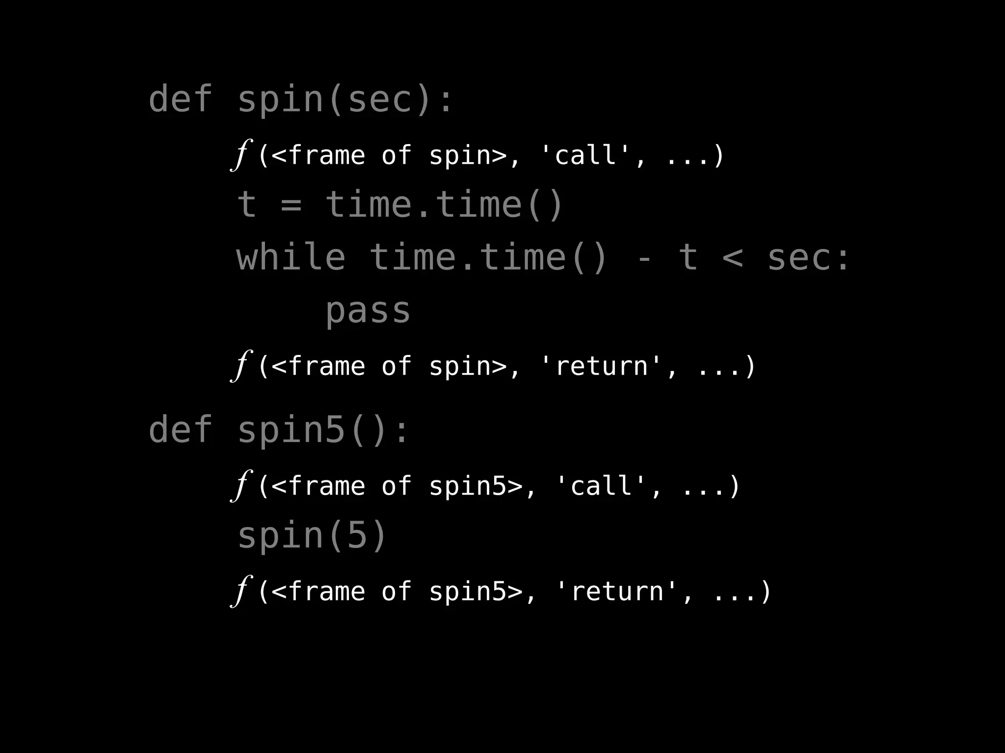 def spin(sec):
f (<frame of spin>, 'call', ...)
t = time.time()
while time.time() - t < sec:
pass
f (<frame of spin>, 'return', ...)
def spin5():
f (<frame of spin5>, 'call', ...)
spin(5)
f (<frame of spin5>, 'return', ...)
 