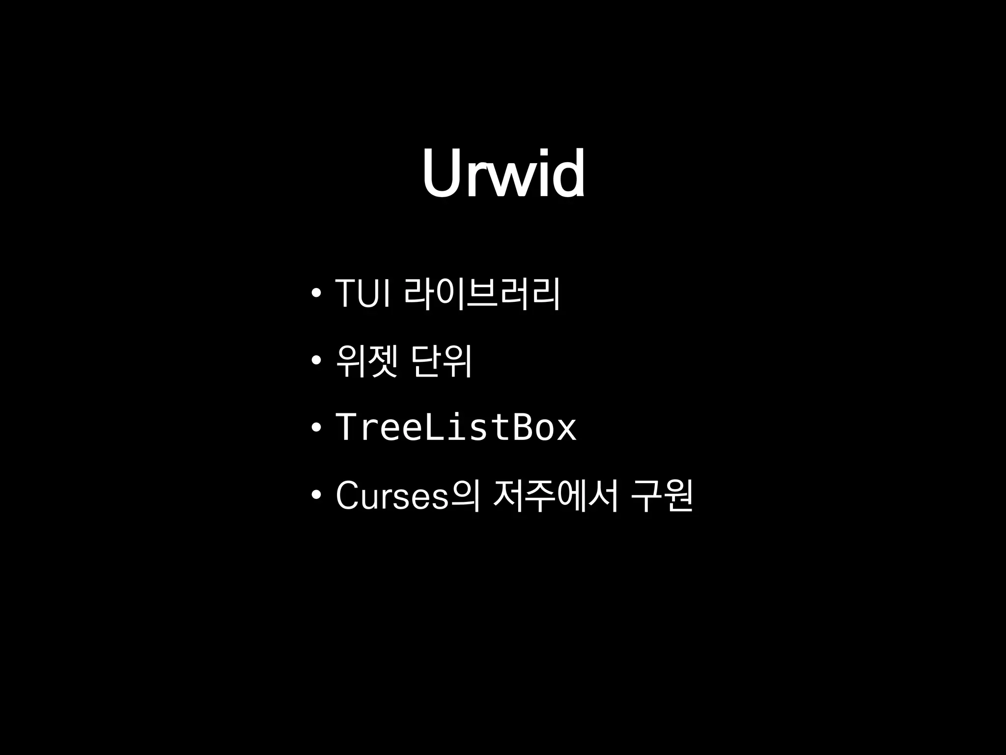Urwid
• TUI 라이브러리
• 위젯 단위
• TreeListBox
• Curses의 저주에서 구원
 