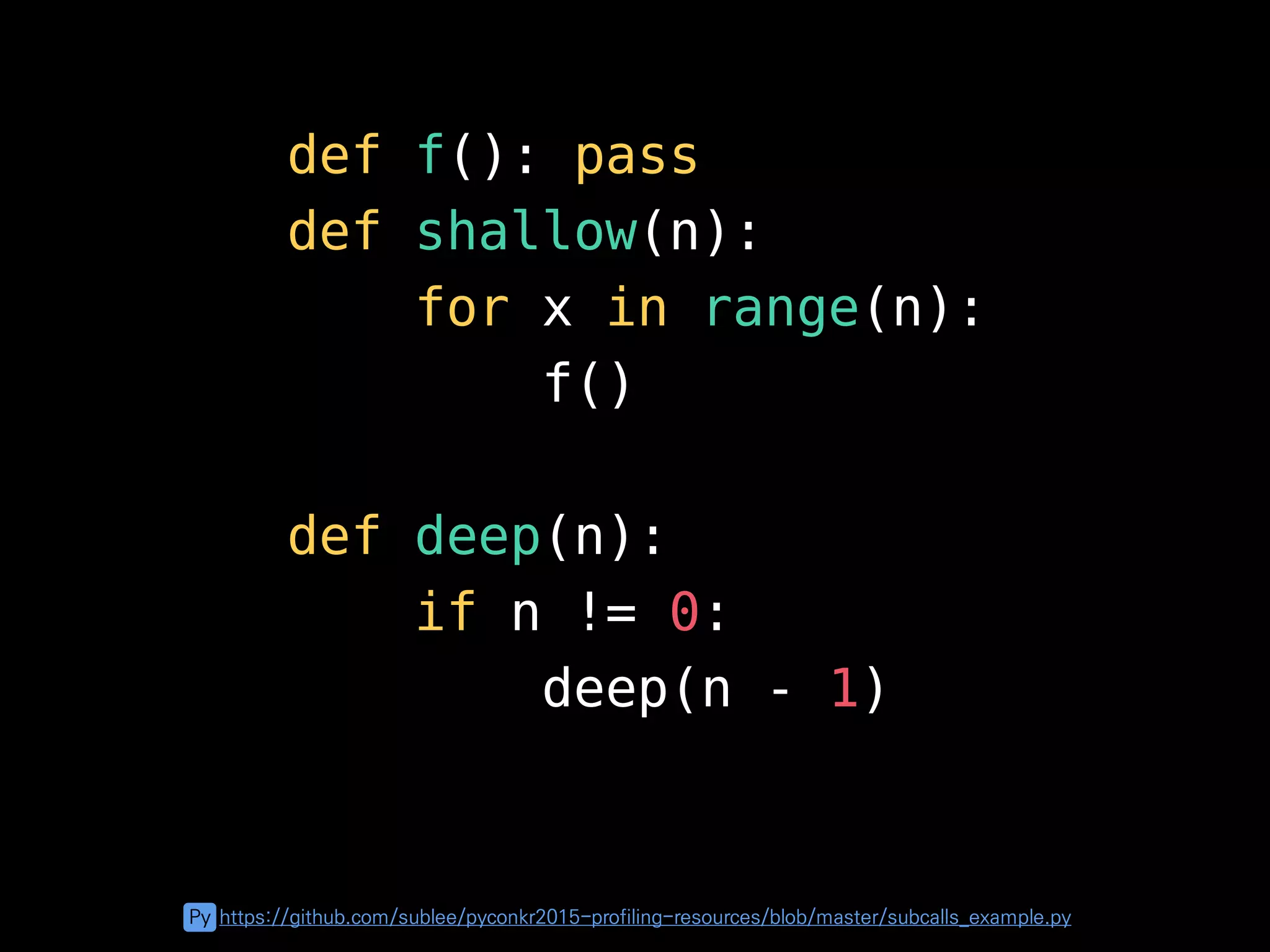def f(): pass
def shallow(n):
for x in range(n):
f()
def deep(n):
if n != 0:
deep(n - 1)
Py https://github.com/sublee/pyconkr2015-profiling-resources/blob/master/subcalls_example.py
 