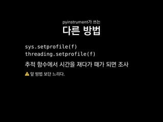 pyinstrument가 쓰는
다른 방법
sys.setprofile(f)
threading.setprofile(f)
추적 함수에서 시간을 재다가 때가 되면 조사
앞 방법 보단 느리다.
 