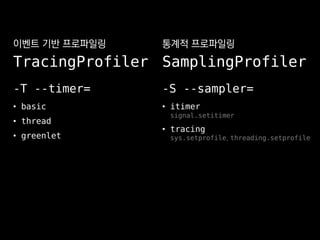 -T --timer=
• basic
• thread
• greenlet
-S --sampler=
• itimer
signal.setitimer
• tracing
sys.setprofile, threading.setprofile
통계적 프로파일링
SamplingProfiler
이벤트 기반 프로파일링
TracingProfiler
 