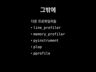 그밖에
다른 프로파일러들
• line_profiler
• memory_profiler
• pyinstrument
• plop
• pprofile
 