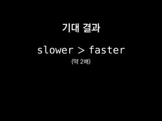 기대 결과
slower ＞ faster
(약 2배)
 