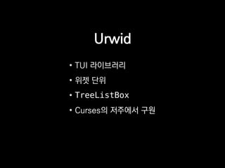 Urwid
• TUI 라이브러리
• 위젯 단위
• TreeListBox
• Curses의 저주에서 구원
 