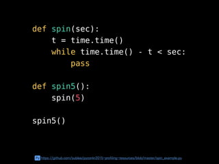 def spin(sec):
t = time.time()
while time.time() - t < sec:
pass
def spin5():
spin(5)
spin5()
Py https://github.com/sublee/pyconkr2015-profiling-resources/blob/master/spin_example.py
 